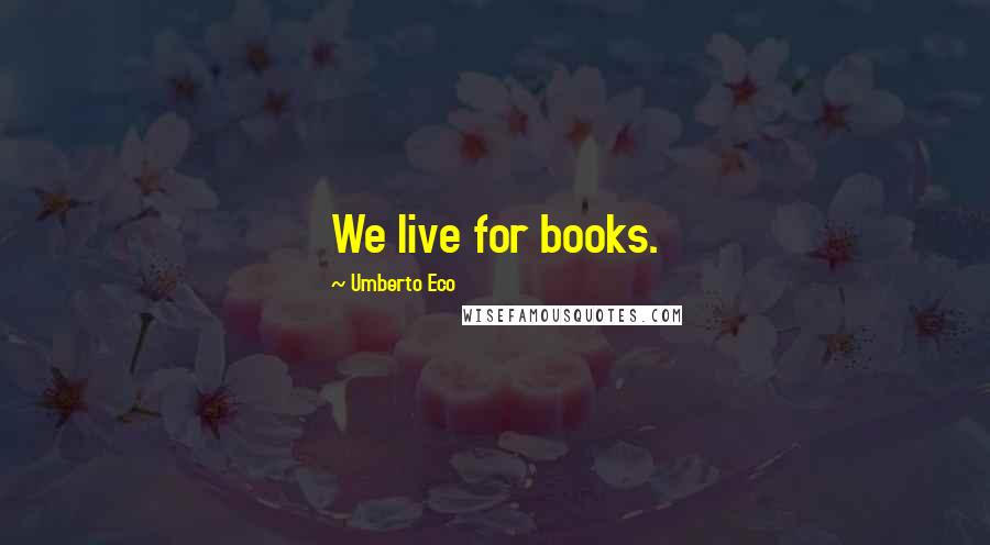 Umberto Eco Quotes: We live for books.