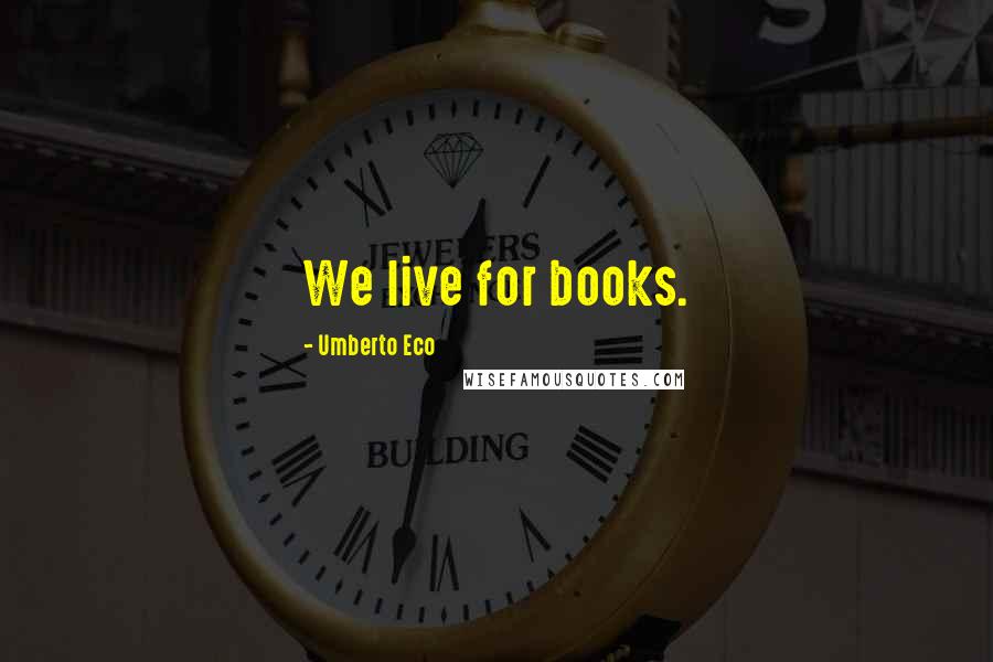 Umberto Eco Quotes: We live for books.