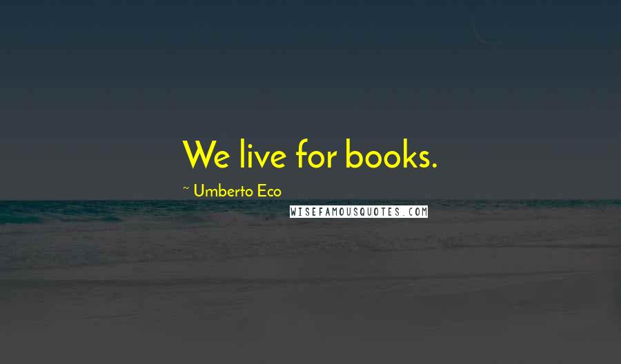 Umberto Eco Quotes: We live for books.
