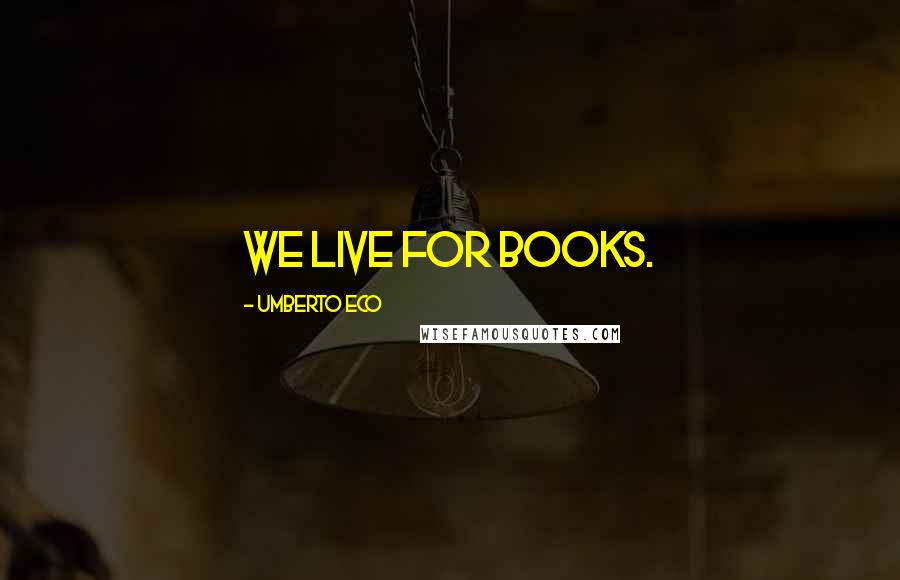 Umberto Eco Quotes: We live for books.
