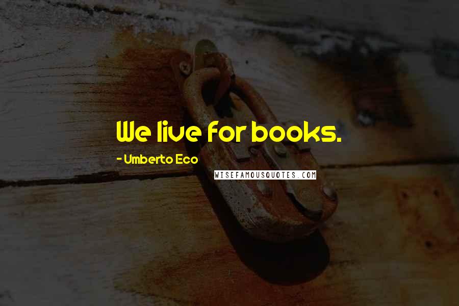 Umberto Eco Quotes: We live for books.