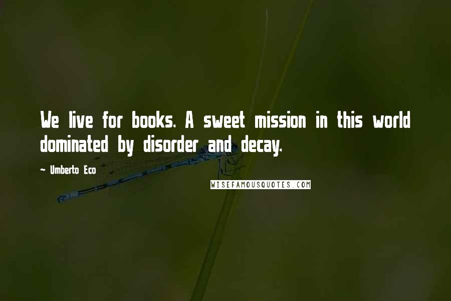Umberto Eco Quotes: We live for books. A sweet mission in this world dominated by disorder and decay.