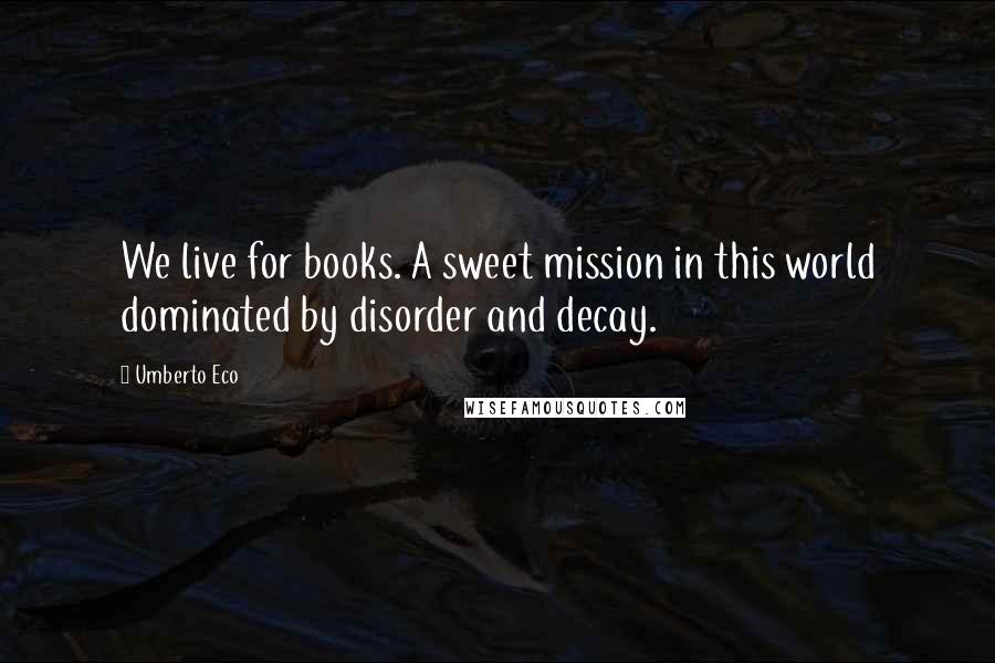 Umberto Eco Quotes: We live for books. A sweet mission in this world dominated by disorder and decay.