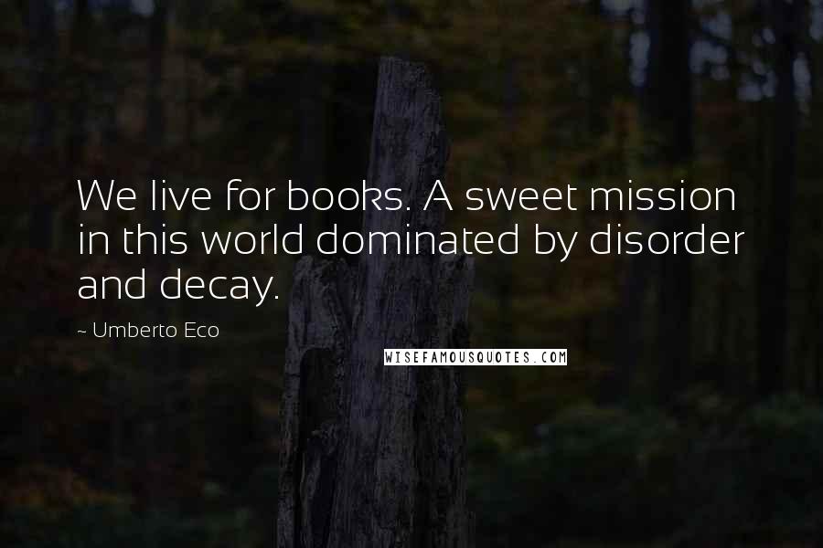 Umberto Eco Quotes: We live for books. A sweet mission in this world dominated by disorder and decay.