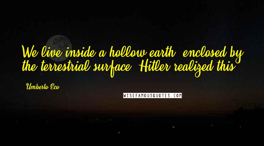 Umberto Eco Quotes: We live inside a hollow earth, enclosed by the terrestrial surface. Hitler realized this.