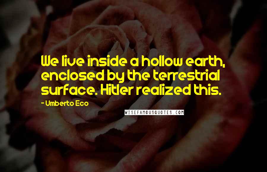 Umberto Eco Quotes: We live inside a hollow earth, enclosed by the terrestrial surface. Hitler realized this.