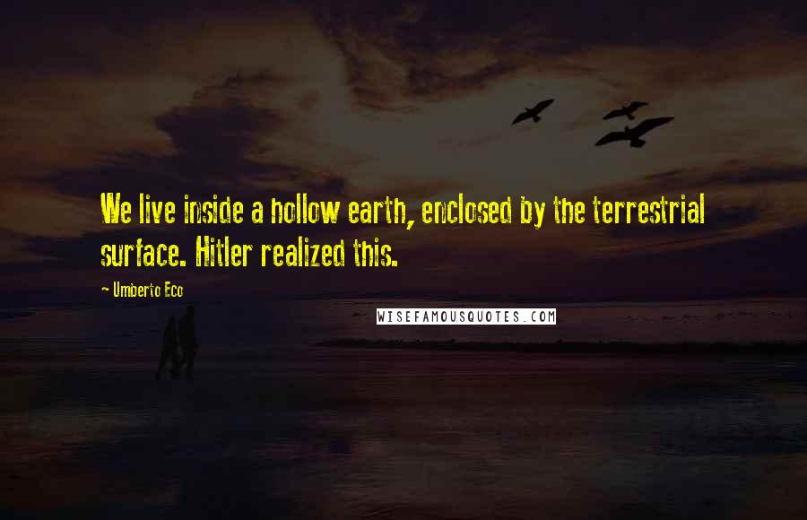 Umberto Eco Quotes: We live inside a hollow earth, enclosed by the terrestrial surface. Hitler realized this.