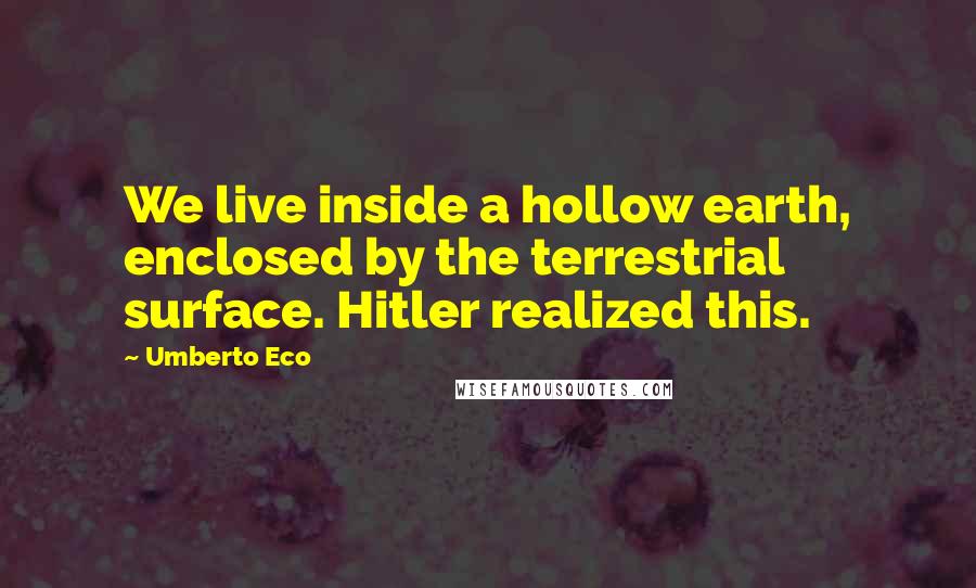 Umberto Eco Quotes: We live inside a hollow earth, enclosed by the terrestrial surface. Hitler realized this.