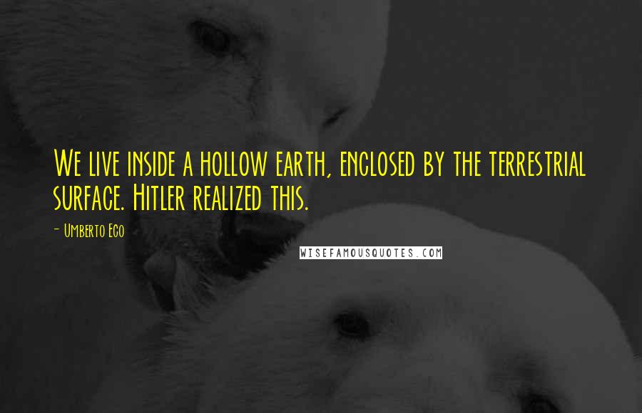 Umberto Eco Quotes: We live inside a hollow earth, enclosed by the terrestrial surface. Hitler realized this.