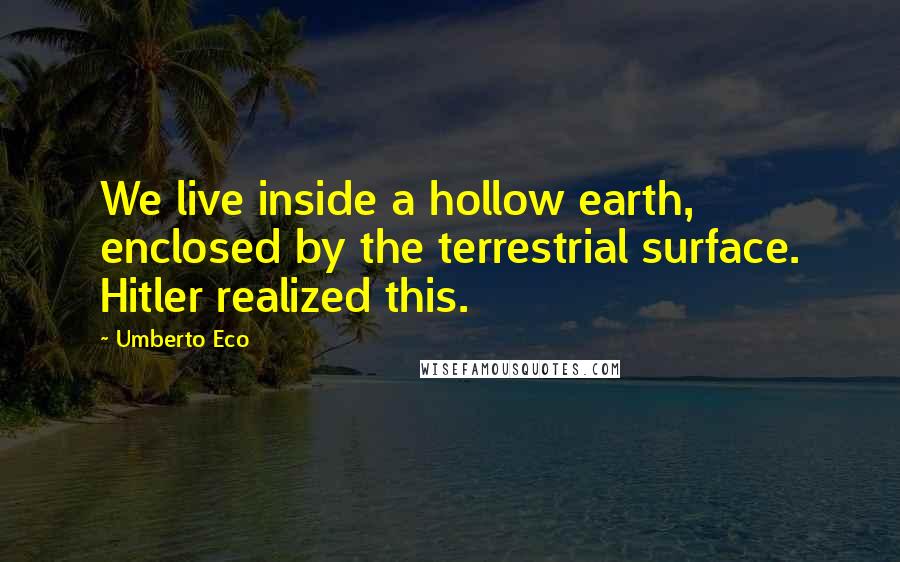 Umberto Eco Quotes: We live inside a hollow earth, enclosed by the terrestrial surface. Hitler realized this.