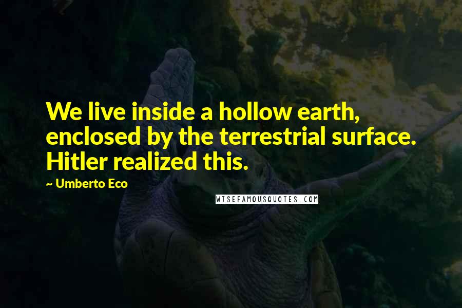 Umberto Eco Quotes: We live inside a hollow earth, enclosed by the terrestrial surface. Hitler realized this.