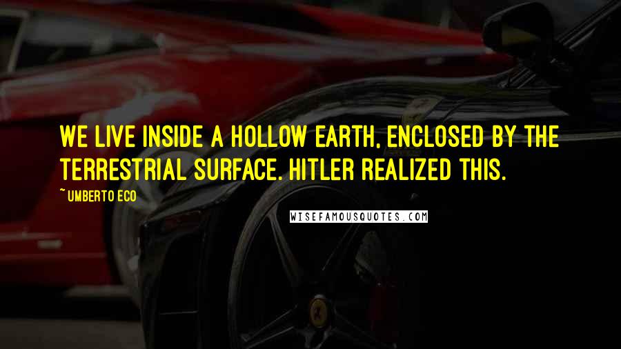 Umberto Eco Quotes: We live inside a hollow earth, enclosed by the terrestrial surface. Hitler realized this.