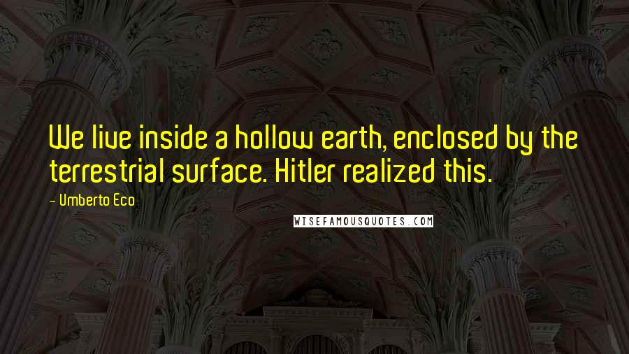 Umberto Eco Quotes: We live inside a hollow earth, enclosed by the terrestrial surface. Hitler realized this.