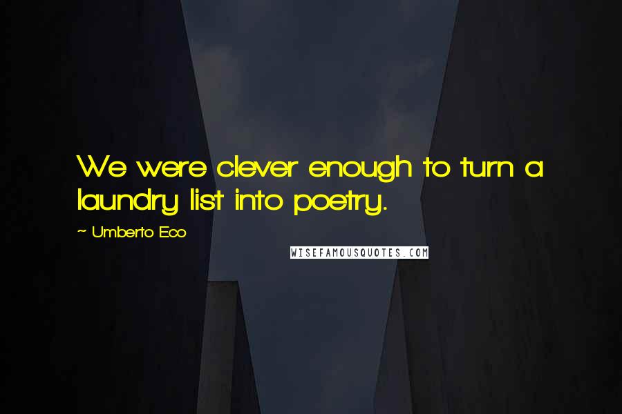 Umberto Eco Quotes: We were clever enough to turn a laundry list into poetry.