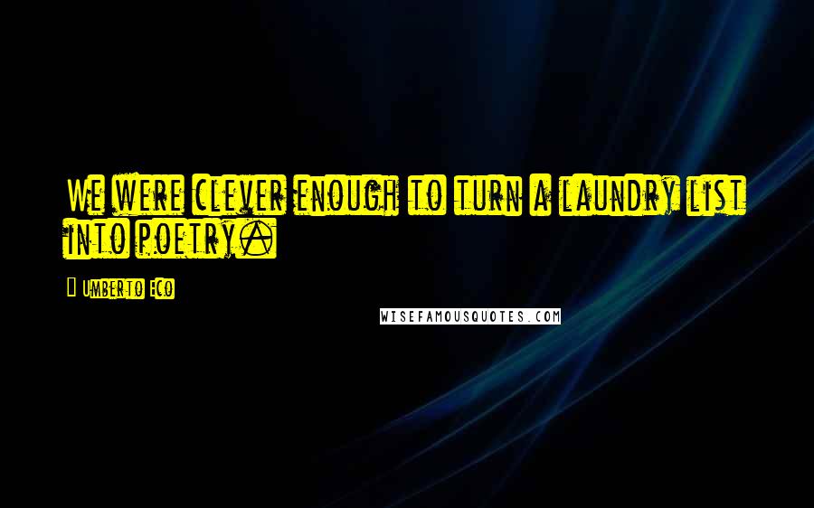 Umberto Eco Quotes: We were clever enough to turn a laundry list into poetry.