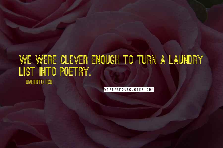 Umberto Eco Quotes: We were clever enough to turn a laundry list into poetry.
