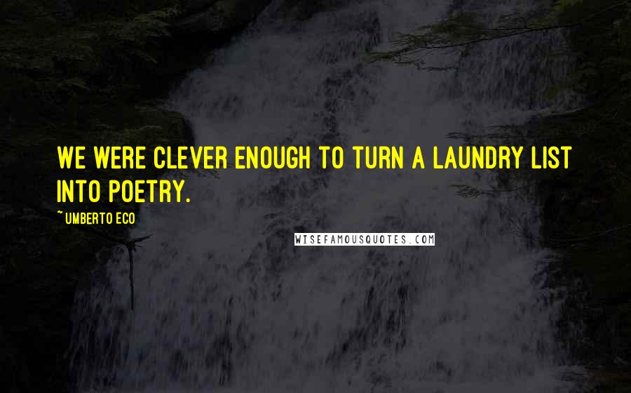Umberto Eco Quotes: We were clever enough to turn a laundry list into poetry.