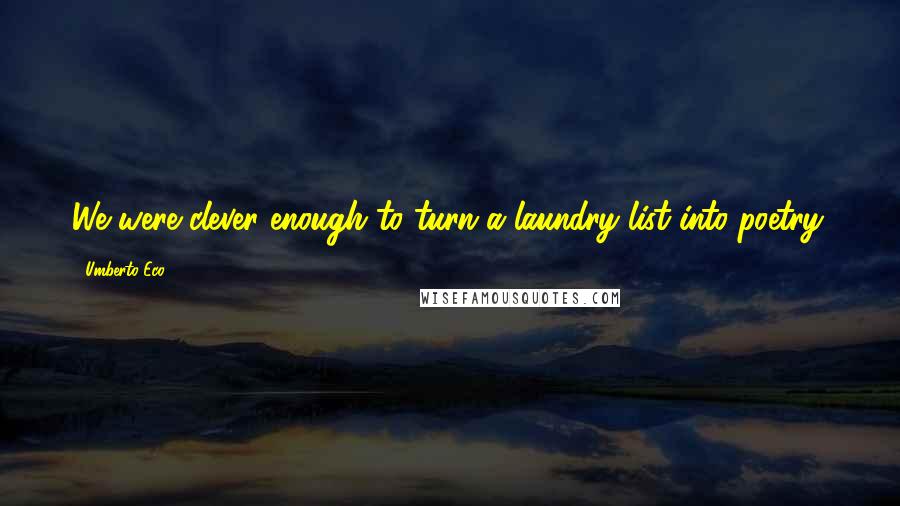 Umberto Eco Quotes: We were clever enough to turn a laundry list into poetry.