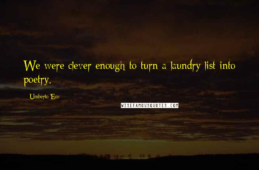 Umberto Eco Quotes: We were clever enough to turn a laundry list into poetry.