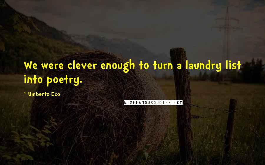 Umberto Eco Quotes: We were clever enough to turn a laundry list into poetry.