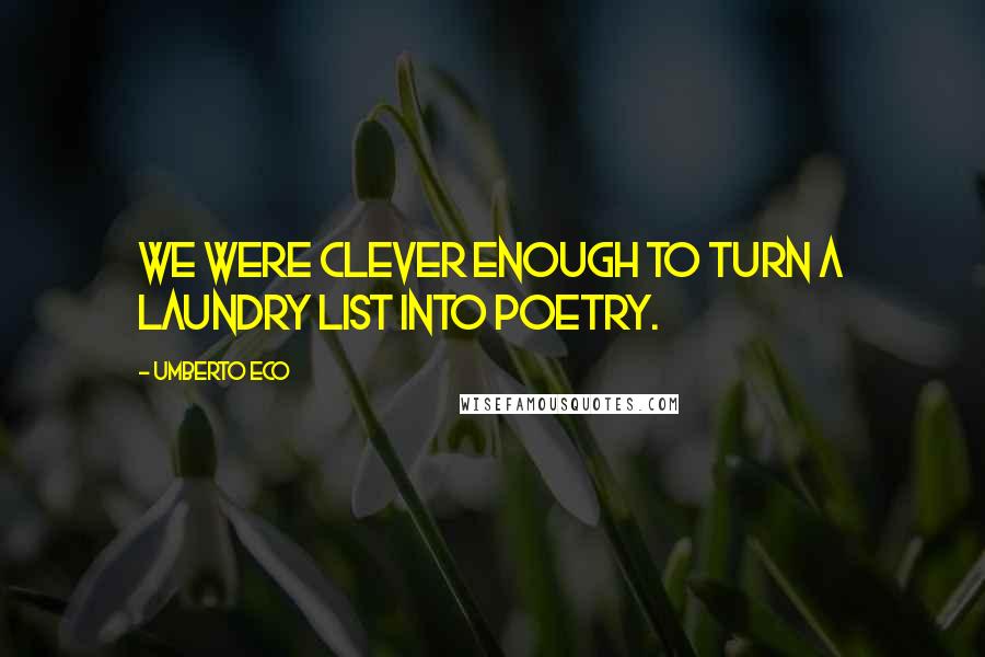 Umberto Eco Quotes: We were clever enough to turn a laundry list into poetry.