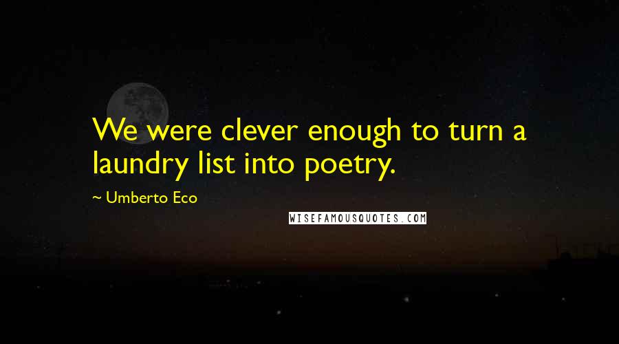 Umberto Eco Quotes: We were clever enough to turn a laundry list into poetry.