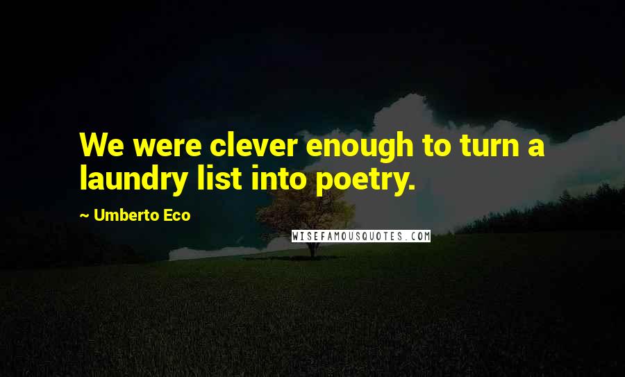 Umberto Eco Quotes: We were clever enough to turn a laundry list into poetry.