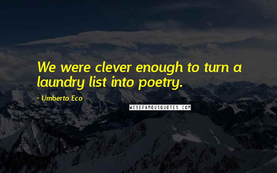 Umberto Eco Quotes: We were clever enough to turn a laundry list into poetry.