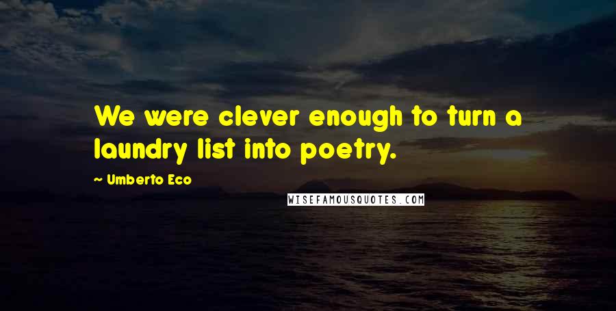 Umberto Eco Quotes: We were clever enough to turn a laundry list into poetry.