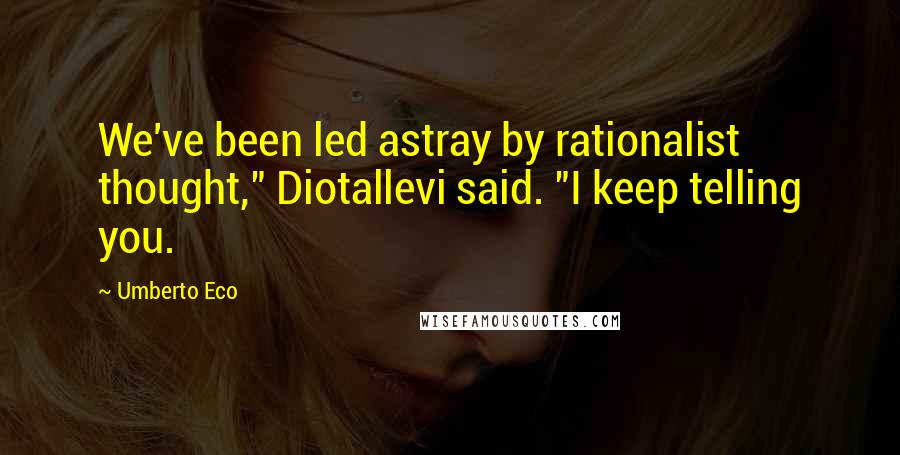 Umberto Eco Quotes: We've been led astray by rationalist thought," Diotallevi said. "I keep telling you.