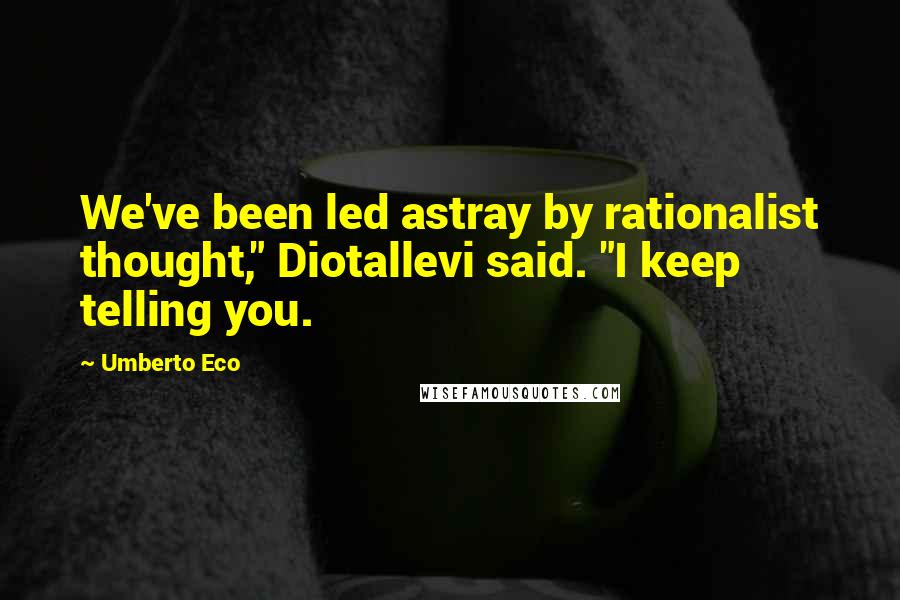 Umberto Eco Quotes: We've been led astray by rationalist thought," Diotallevi said. "I keep telling you.