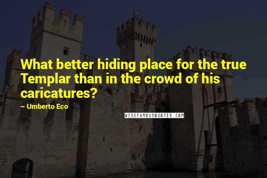 Umberto Eco Quotes: What better hiding place for the true Templar than in the crowd of his caricatures?