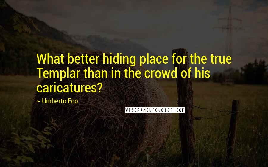 Umberto Eco Quotes: What better hiding place for the true Templar than in the crowd of his caricatures?