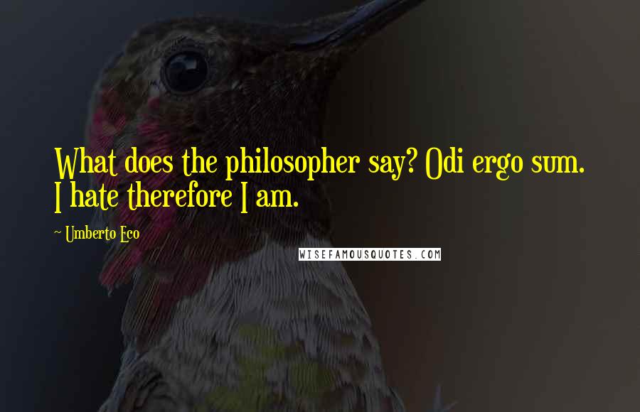 Umberto Eco Quotes: What does the philosopher say? Odi ergo sum. I hate therefore I am.