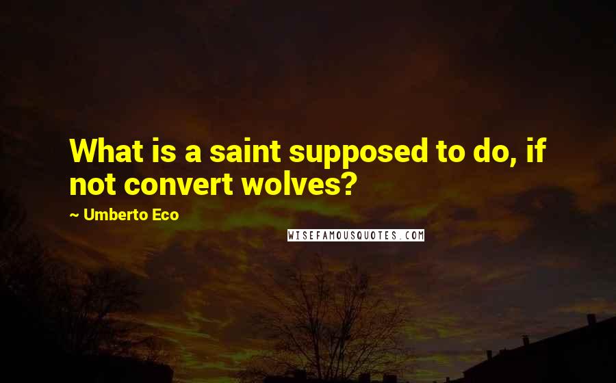 Umberto Eco Quotes: What is a saint supposed to do, if not convert wolves?