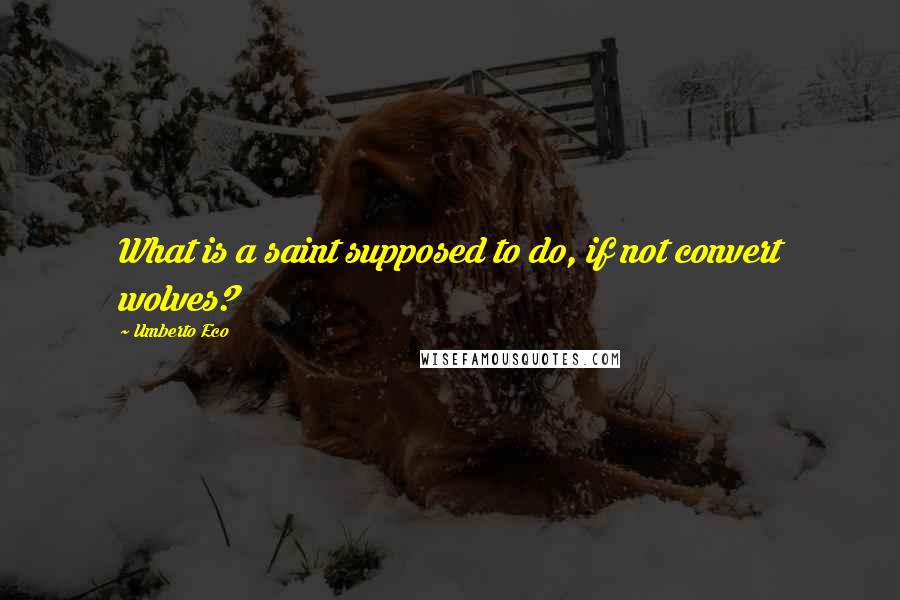 Umberto Eco Quotes: What is a saint supposed to do, if not convert wolves?