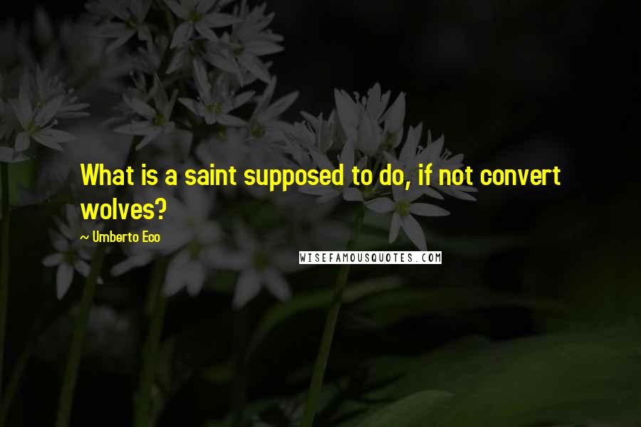 Umberto Eco Quotes: What is a saint supposed to do, if not convert wolves?