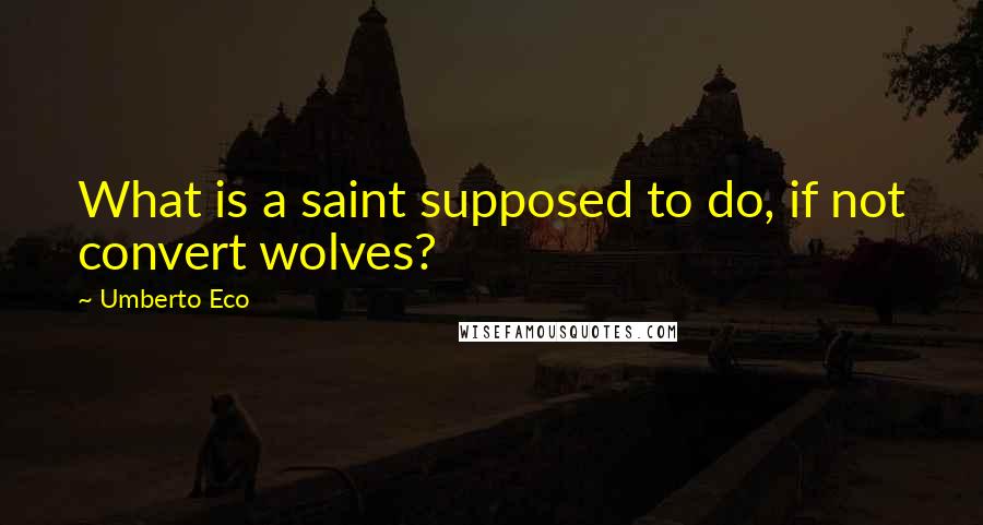 Umberto Eco Quotes: What is a saint supposed to do, if not convert wolves?