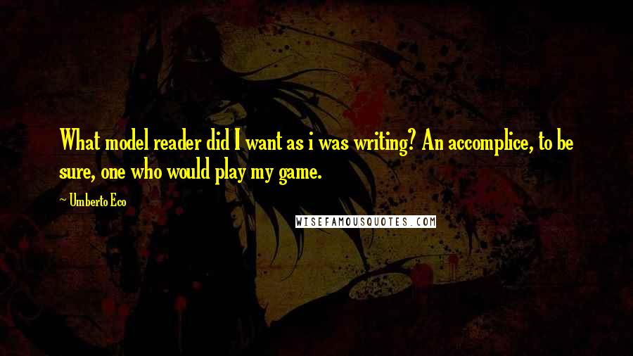 Umberto Eco Quotes: What model reader did I want as i was writing? An accomplice, to be sure, one who would play my game.