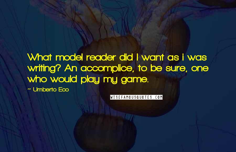 Umberto Eco Quotes: What model reader did I want as i was writing? An accomplice, to be sure, one who would play my game.