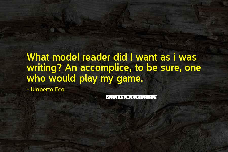 Umberto Eco Quotes: What model reader did I want as i was writing? An accomplice, to be sure, one who would play my game.