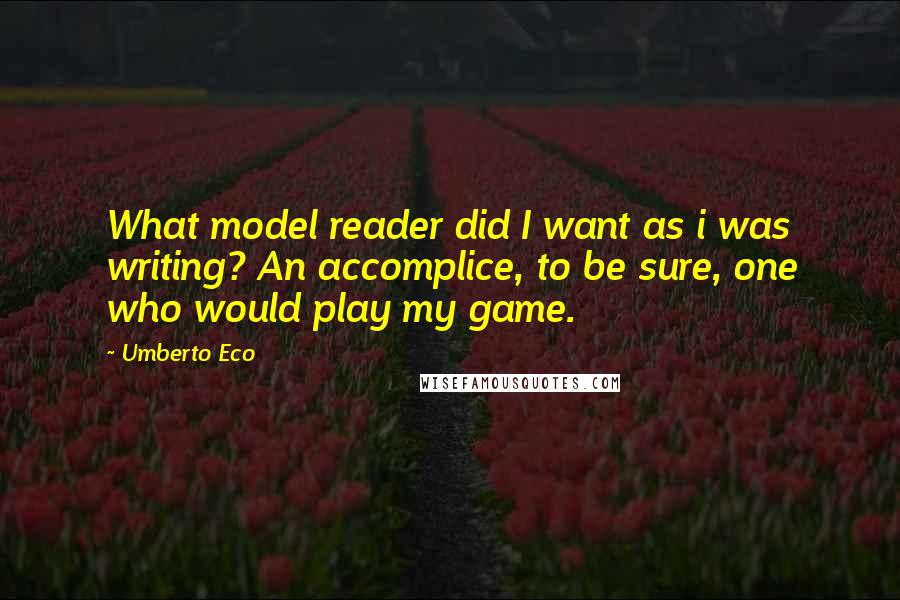 Umberto Eco Quotes: What model reader did I want as i was writing? An accomplice, to be sure, one who would play my game.