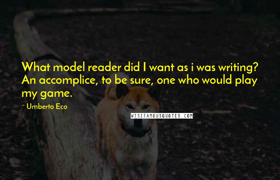 Umberto Eco Quotes: What model reader did I want as i was writing? An accomplice, to be sure, one who would play my game.