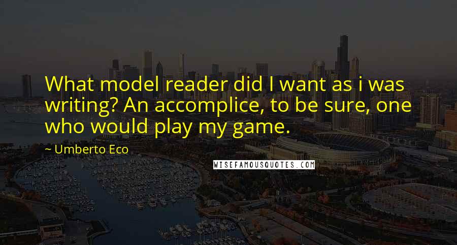 Umberto Eco Quotes: What model reader did I want as i was writing? An accomplice, to be sure, one who would play my game.