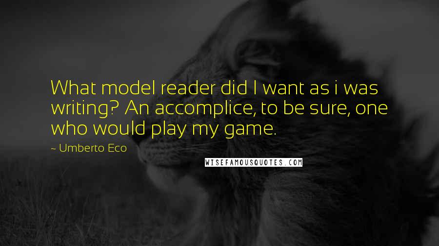 Umberto Eco Quotes: What model reader did I want as i was writing? An accomplice, to be sure, one who would play my game.