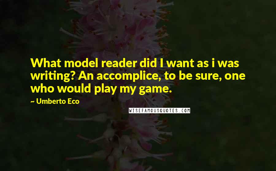 Umberto Eco Quotes: What model reader did I want as i was writing? An accomplice, to be sure, one who would play my game.