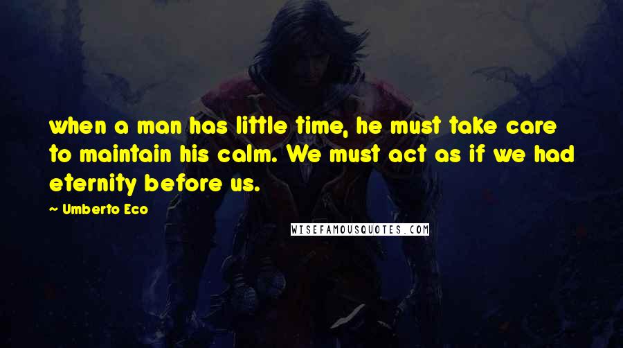 Umberto Eco Quotes: when a man has little time, he must take care to maintain his calm. We must act as if we had eternity before us.