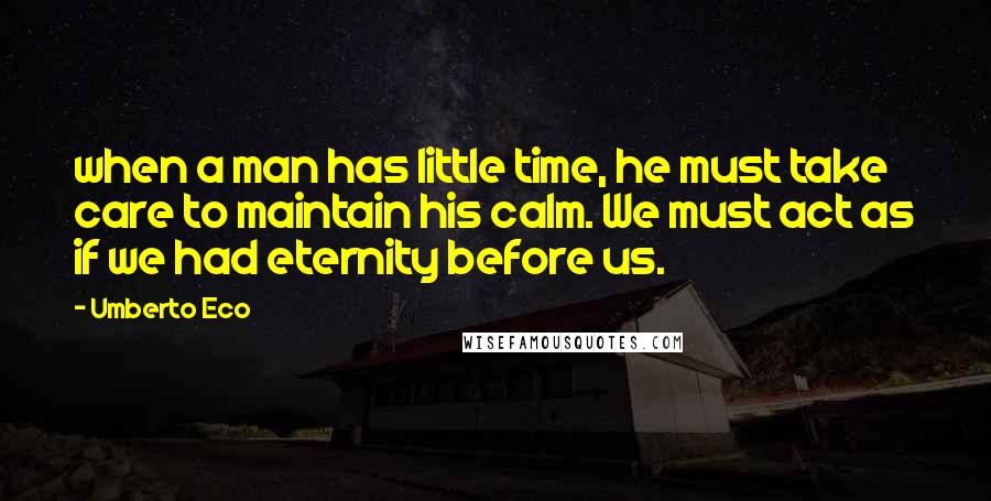 Umberto Eco Quotes: when a man has little time, he must take care to maintain his calm. We must act as if we had eternity before us.