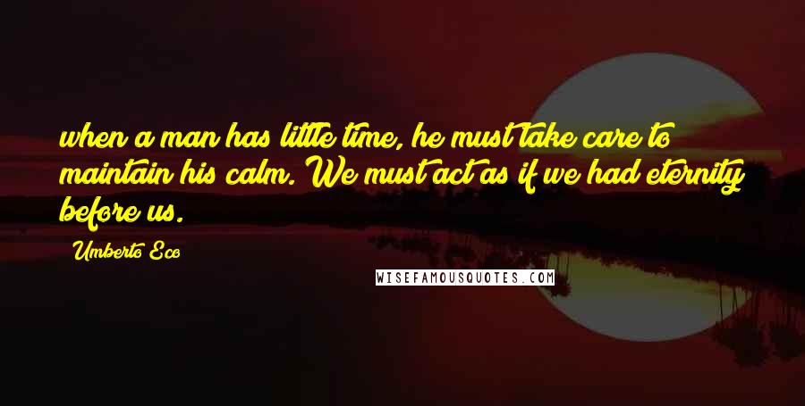 Umberto Eco Quotes: when a man has little time, he must take care to maintain his calm. We must act as if we had eternity before us.