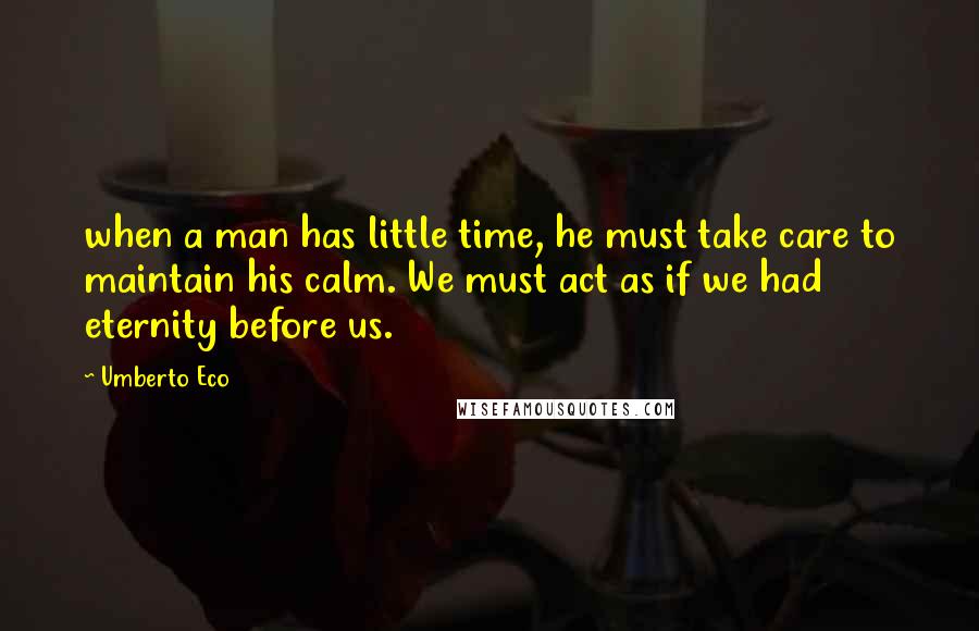 Umberto Eco Quotes: when a man has little time, he must take care to maintain his calm. We must act as if we had eternity before us.